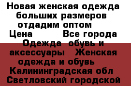 Новая женская одежда больших размеров (отдадим оптом)   › Цена ­ 500 - Все города Одежда, обувь и аксессуары » Женская одежда и обувь   . Калининградская обл.,Светловский городской округ 